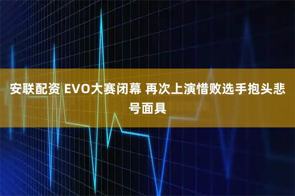 安联配资 EVO大赛闭幕 再次上演惜败选手抱头悲号面具