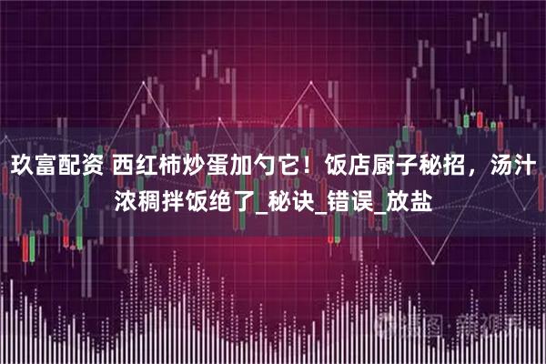 玖富配资 西红柿炒蛋加勺它！饭店厨子秘招，汤汁浓稠拌饭绝了_秘诀_错误_放盐