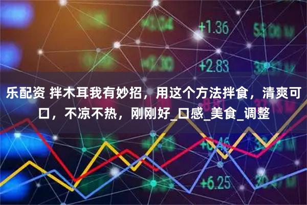 乐配资 拌木耳我有妙招，用这个方法拌食，清爽可口，不凉不热，刚刚好_口感_美食_调整