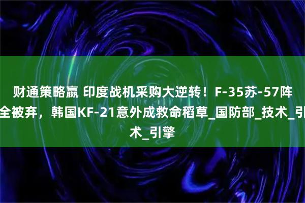 财通策略嬴 印度战机采购大逆转！F-35苏-57阵风全被弃，韩国KF-21意外成救命稻草_国防部_技术_引擎