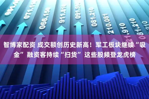智博家配资 成交额创历史新高！军工板块继续“吸金” 融资客持续“扫货” 这些股频登龙虎榜