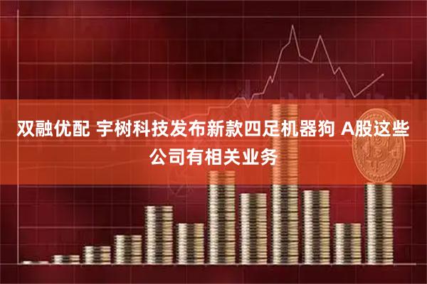 双融优配 宇树科技发布新款四足机器狗 A股这些公司有相关业务