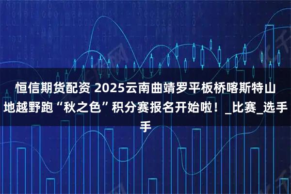恒信期货配资 2025云南曲靖罗平板桥喀斯特山地越野跑“秋之色”积分赛报名开始啦！_比赛_选手