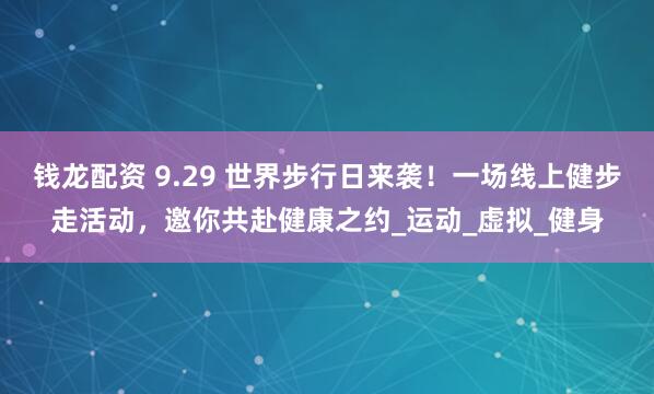 钱龙配资 9.29 世界步行日来袭！一场线上健步走活动，邀你共赴健康之约_运动_虚拟_健身