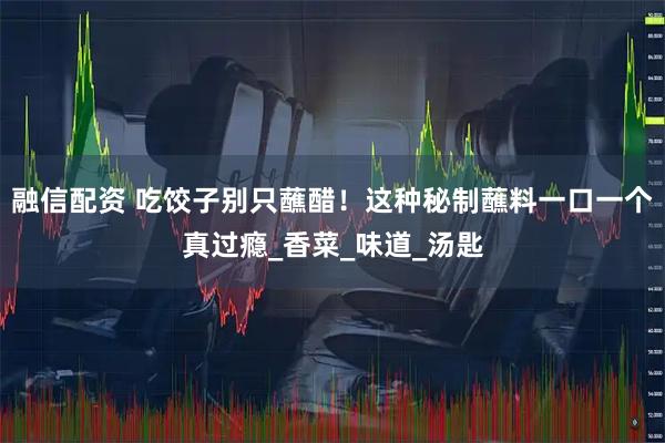 融信配资 吃饺子别只蘸醋！这种秘制蘸料一口一个真过瘾_香菜_味道_汤匙