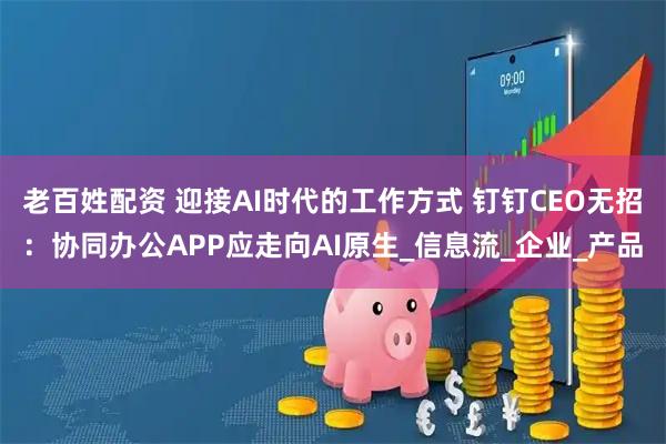 老百姓配资 迎接AI时代的工作方式 钉钉CEO无招：协同办公APP应走向AI原生_信息流_企业_产品