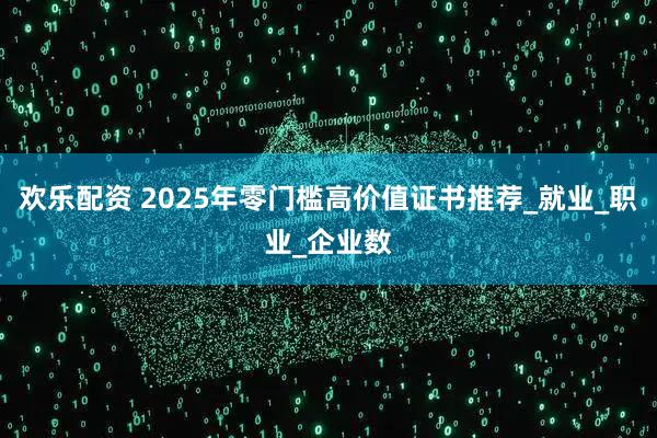 欢乐配资 2025年零门槛高价值证书推荐_就业_职业_企业数