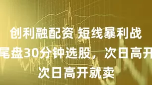 创利融配资 短线暴利战法：尾盘30分钟选股，次日高开就卖