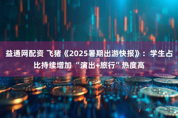 益通网配资 飞猪《2025暑期出游快报》：学生占比持续增加 “演出+旅行”热度高