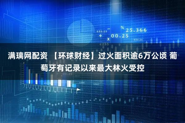 满璃网配资 【环球财经】过火面积逾6万公顷 葡萄牙有记录以来最大林火受控