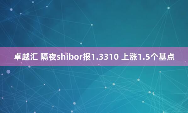 卓越汇 隔夜shibor报1.3310 上涨1.5个基点