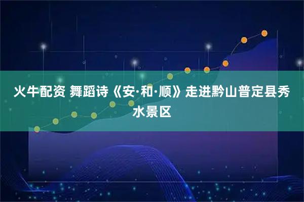 火牛配资 舞蹈诗《安·和·顺》走进黔山普定县秀水景区