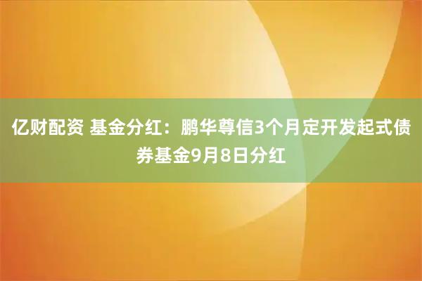 亿财配资 基金分红：鹏华尊信3个月定开发起式债券基金9月8日分红