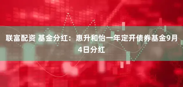 联富配资 基金分红：惠升和怡一年定开债券基金9月4日分红