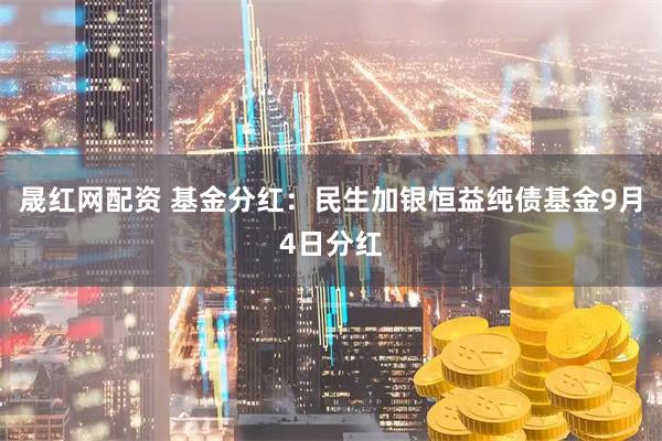 晟红网配资 基金分红:民生加银恒益纯债基金9月4日分红