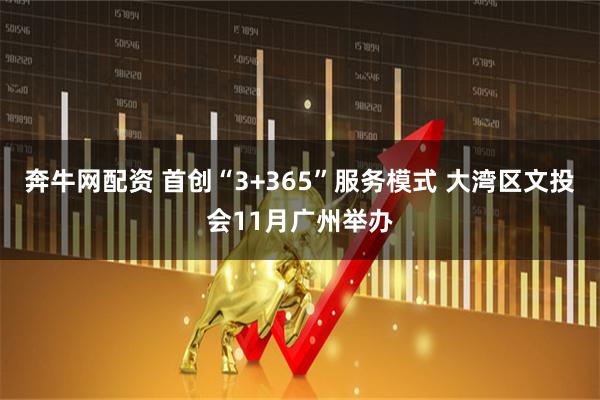 奔牛网配资 首创“3+365”服务模式 大湾区文投会11月广州举办