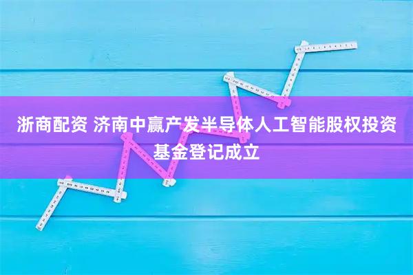 浙商配资 济南中赢产发半导体人工智能股权投资基金登记成立