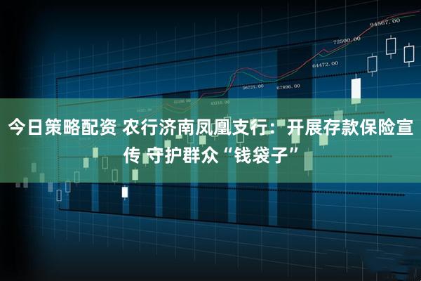 今日策略配资 农行济南凤凰支行：开展存款保险宣传 守护群众“钱袋子”