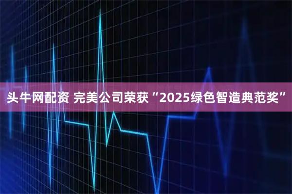 头牛网配资 完美公司荣获“2025绿色智造典范奖”