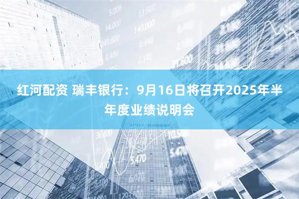红河配资 瑞丰银行：9月16日将召开2025年半年度业绩说明会