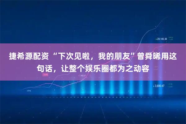 捷希源配资 “下次见啦，我的朋友”曾舜晞用这句话，让整个娱乐圈都为之动容