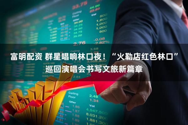 富明配资 群星唱响林口夜！“火勒店红色林口”巡回演唱会书写文旅新篇章