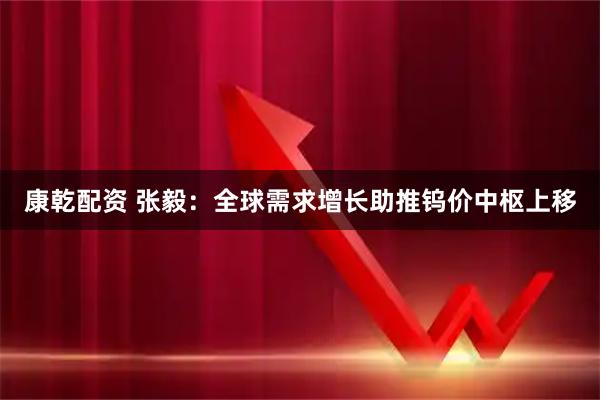 康乾配资 张毅:全球需求增长助推钨价中枢上移