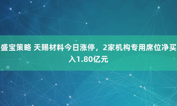 盛宝策略 天赐材料今日涨停，2家机构专用席位净买入1.80亿元