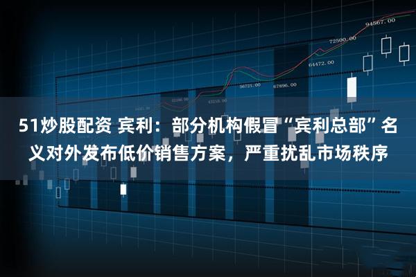 51炒股配资 宾利：部分机构假冒“宾利总部”名义对外发布低价销售方案，严重扰乱市场秩序