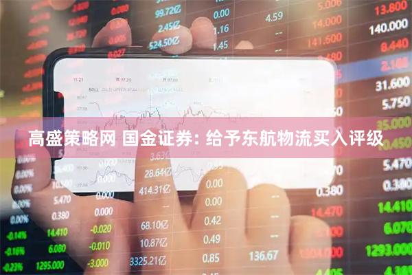高盛策略网 国金证券: 给予东航物流买入评级