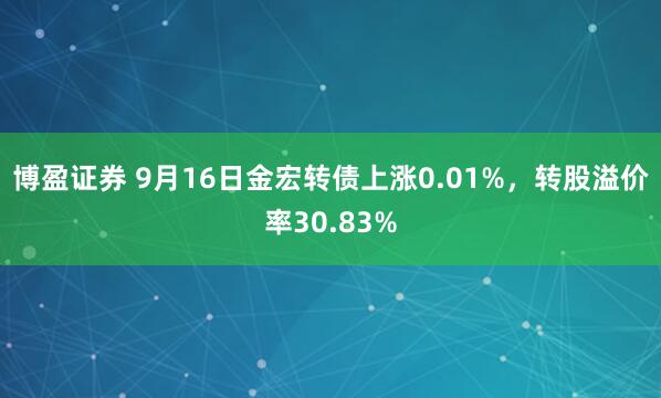 博盈证券 9月16日金宏转债上涨0.01%，转股溢价率30.83%