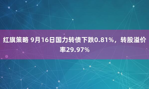 红旗策略 9月16日国力转债下跌0.81%，转股溢价率29.97%