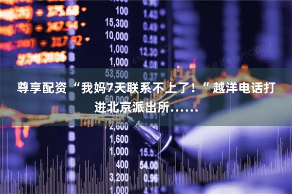 尊享配资 “我妈7天联系不上了!”越洋电话打进北京派出所……
