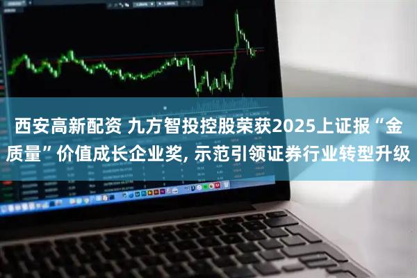 西安高新配资 九方智投控股荣获2025上证报“金质量”价值成长企业奖, 示范引领证券行业转型升级