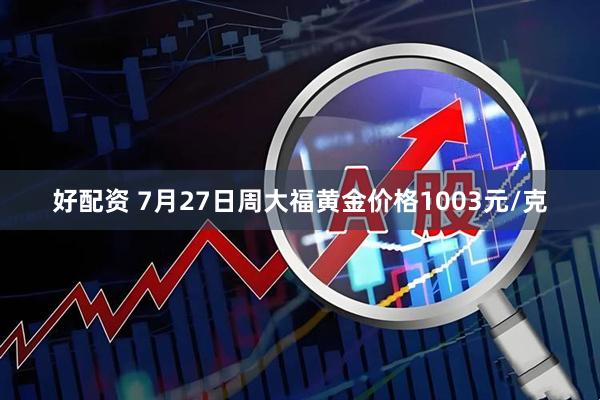 好配资 7月27日周大福黄金价格1003元/克