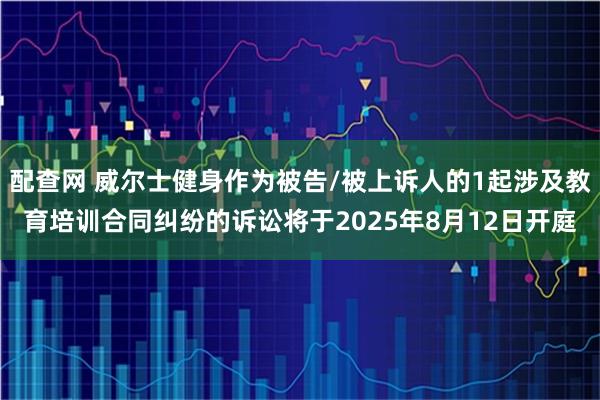 配查网 威尔士健身作为被告/被上诉人的1起涉及教育培训合同纠纷的诉讼将于2025年8月12日开庭