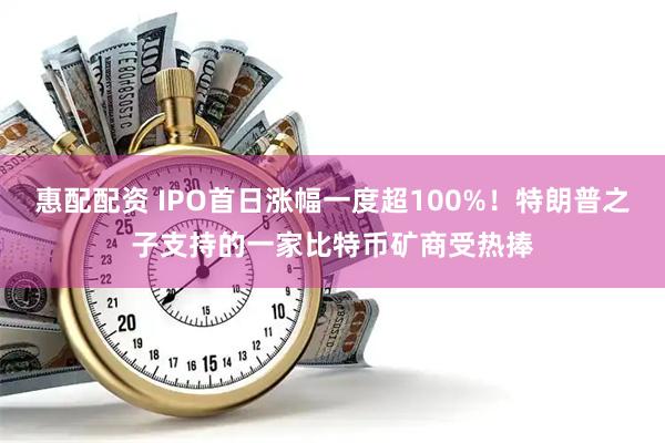 惠配配资 IPO首日涨幅一度超100%！特朗普之子支持的一家比特币矿商受热捧