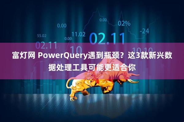 富灯网 PowerQuery遇到瓶颈？这3款新兴数据处理工具可能更适合你