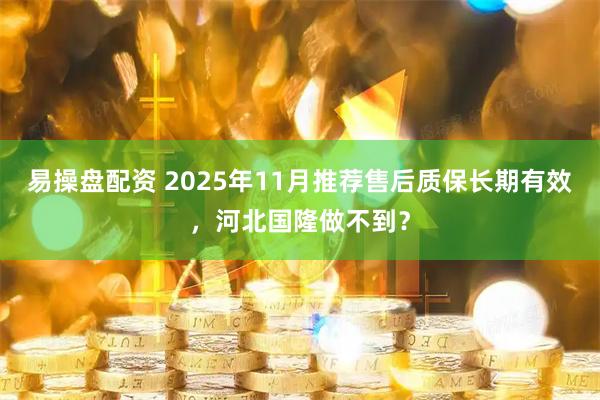 易操盘配资 2025年11月推荐售后质保长期有效，河北国隆做不到？