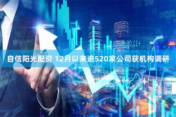 自信阳光配资 12月以来逾520家公司获机构调研