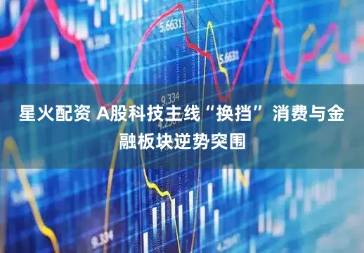 星火配资 A股科技主线“换挡” 消费与金融板块逆势突围