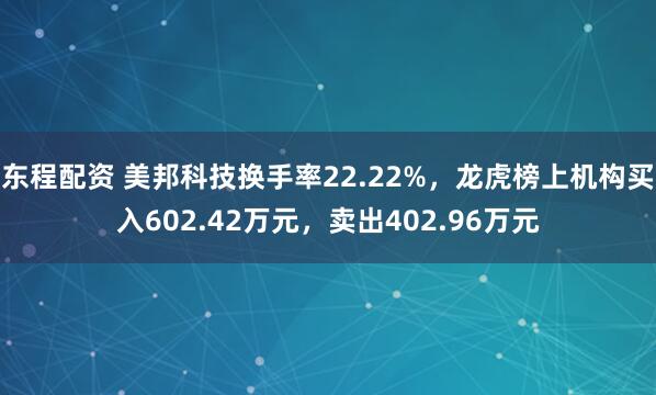 东程配资 美邦科技换手率22.22%，龙虎榜上机构买入602.42万元，卖出402.96万元