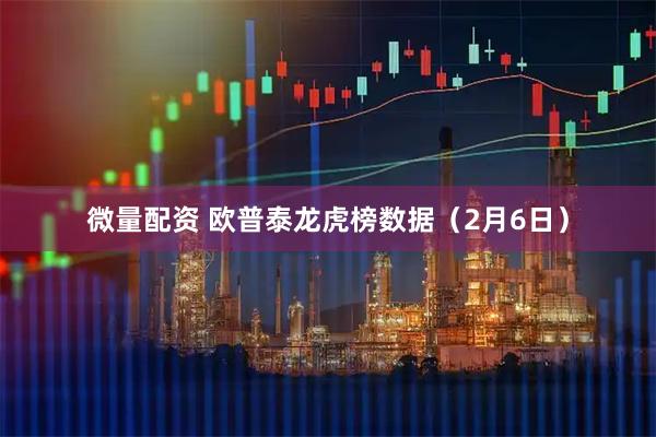 微量配资 欧普泰龙虎榜数据（2月6日）