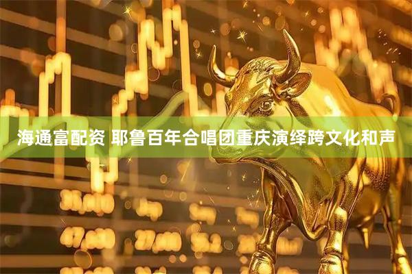 海通富配资 耶鲁百年合唱团重庆演绎跨文化和声