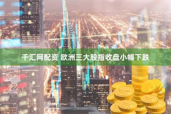 千汇网配资 欧洲三大股指收盘小幅下跌