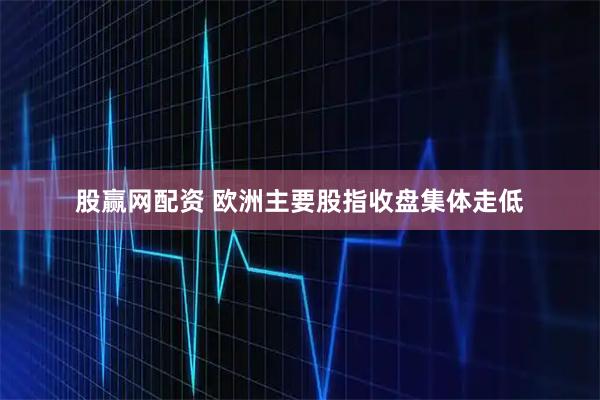 股赢网配资 欧洲主要股指收盘集体走低