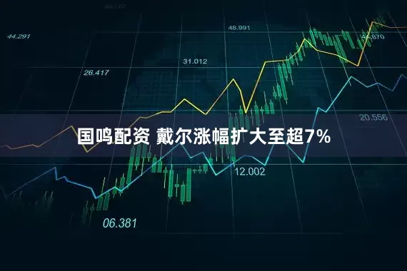 国鸣配资 戴尔涨幅扩大至超7%