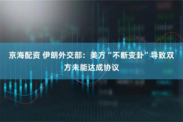 京海配资 伊朗外交部：美方“不断变卦”导致双方未能达成协议